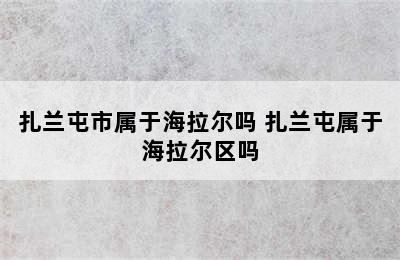 扎兰屯市属于海拉尔吗 扎兰屯属于海拉尔区吗